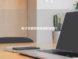 电子发票如何申请和使用？