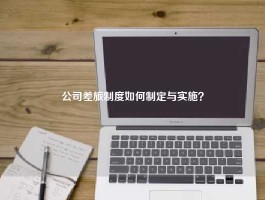 公司差旅制度如何制定与实施？