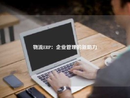 物流ERP：企业管理的新助力