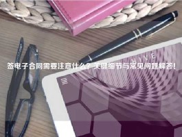 签电子合同需要注意什么？关键细节与常见问题解答！