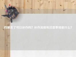 档案丢了可以补办吗？补办流程和注意事项是什么？