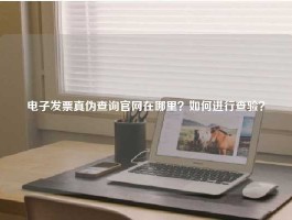 电子发票真伪查询官网在哪里？如何进行查验？