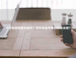 大学报道需要档案吗？如何准备所需材料和流程？