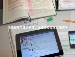 工地做账用什么软件，优质财务管理工具推荐