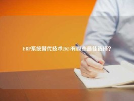 ERP系统替代技术2024有哪些最佳选择？