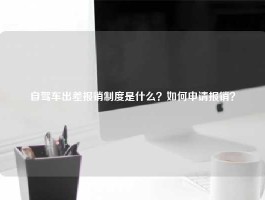 自驾车出差报销制度是什么？如何申请报销？