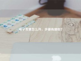 电子发票怎么开，步骤有哪些？