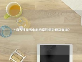 上海人才服务中心档案如何办理及查询？