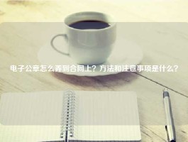 电子公章怎么弄到合同上？方法和注意事项是什么？