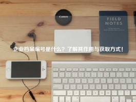 企业档案编号是什么？了解其作用与获取方式！