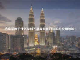 档案学属于什么学科？掌握其核心知识和应用领域！