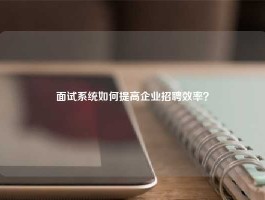 面试系统如何提高企业招聘效率？