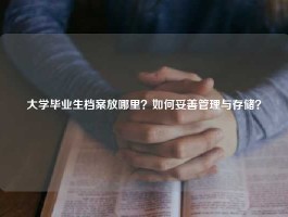 大学毕业生档案放哪里？如何妥善管理与存储？