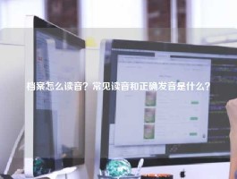 档案怎么读音？常见读音和正确发音是什么？