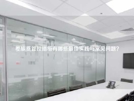 差旅费管控措施有哪些最佳实践与常见问题？