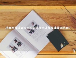 档案所在地查询系统如何使用才能快速找到档案？