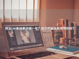 用友ERP系统多少钱一年？适合的版本和费用如何？