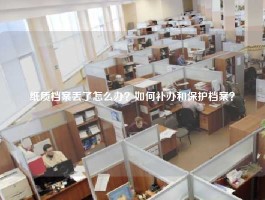 纸质档案丢了怎么办？如何补办和保护档案？