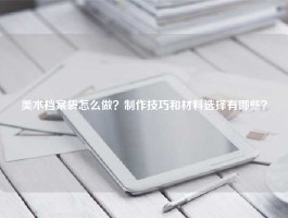 美术档案袋怎么做？制作技巧和材料选择有哪些？