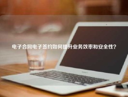 电子合同电子签约如何提升业务效率和安全性？