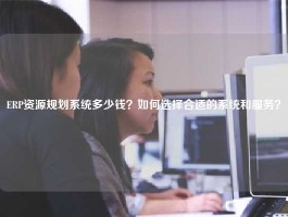 ERP资源规划系统多少钱？如何选择合适的系统和服务？