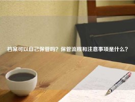 档案可以自己保管吗？保管流程和注意事项是什么？