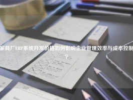 家具厂ERP系统开发价格如何影响企业管理效率与成本控制？