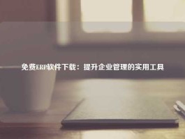 免费ERP软件下载：提升企业管理的实用工具