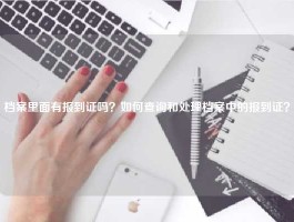 档案里面有报到证吗？如何查询和处理档案中的报到证？