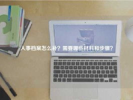 人事档案怎么补？需要哪些材料和步骤？