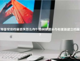 预备党员档案丢失怎么办？如何快速补办和重新建立档案？