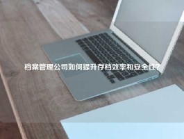 档案管理公司如何提升存档效率和安全性？