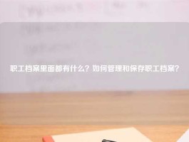 职工档案里面都有什么？如何管理和保存职工档案？