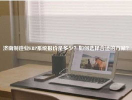 济南制造业ERP系统报价是多少？如何选择合适的方案？