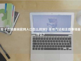 电子合同查询官网入口怎么找到？使用方法和注意事项是什么？