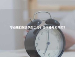 毕业生档案丢失怎么办？如何补办和预防？