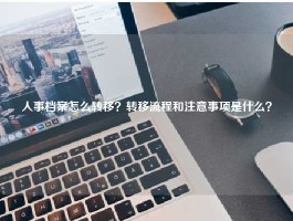人事档案怎么转移？转移流程和注意事项是什么？