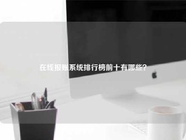 在线报账系统排行榜前十有哪些？