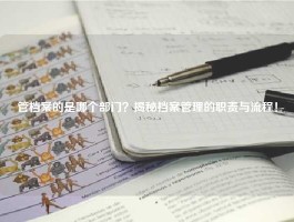 管档案的是哪个部门？揭秘档案管理的职责与流程！