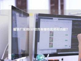 服装厂常用ERP软件有哪些优势和功能？
