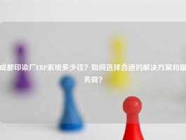成都印染厂ERP系统多少钱？如何选择合适的解决方案和服务商？
