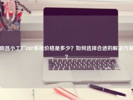 南昌小工厂ERP系统价格是多少？如何选择合适的解决方案？