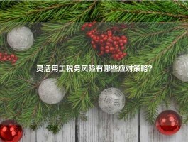 灵活用工税务风险有哪些应对策略？
