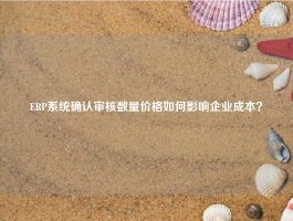 ERP系统确认审核数量价格如何影响企业成本？