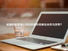 成都档案管理公司怎样提升档案安全性与效率？
