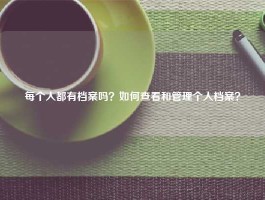 每个人都有档案吗？如何查看和管理个人档案？