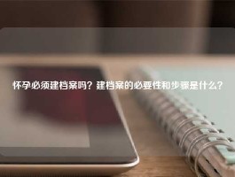 怀孕必须建档案吗？建档案的必要性和步骤是什么？