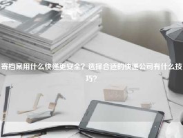 寄档案用什么快递更安全？选择合适的快递公司有什么技巧？