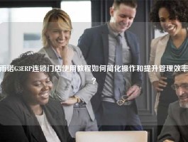 雨诺G3ERP连锁门店使用教程如何简化操作和提升管理效率？