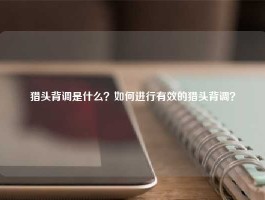 猎头背调是什么？如何进行有效的猎头背调？